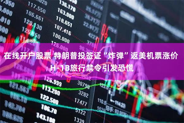 在线开户股票 特朗普投签证“炸弹”返美机票涨价 H-1B旅行禁令引发恐慌