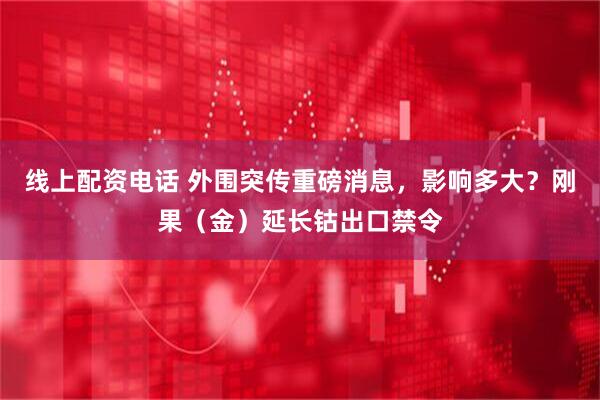 线上配资电话 外围突传重磅消息，影响多大？刚果（金）延长钴出口禁令