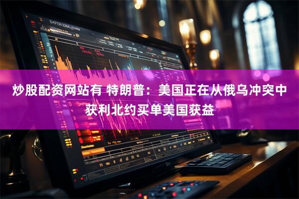 炒股配资网站有 特朗普：美国正在从俄乌冲突中获利北约买单美国获益