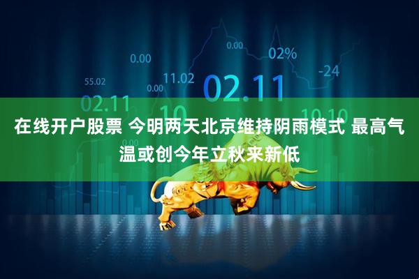 在线开户股票 今明两天北京维持阴雨模式 最高气温或创今年立秋来新低