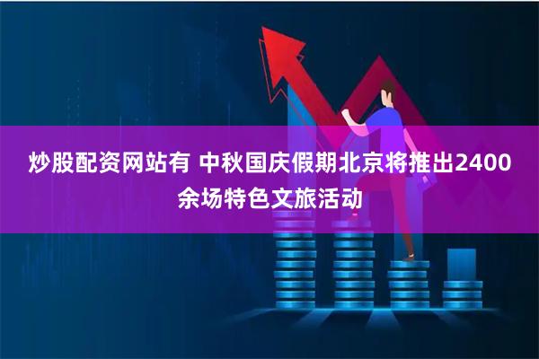 炒股配资网站有 中秋国庆假期北京将推出2400余场特色文旅活动