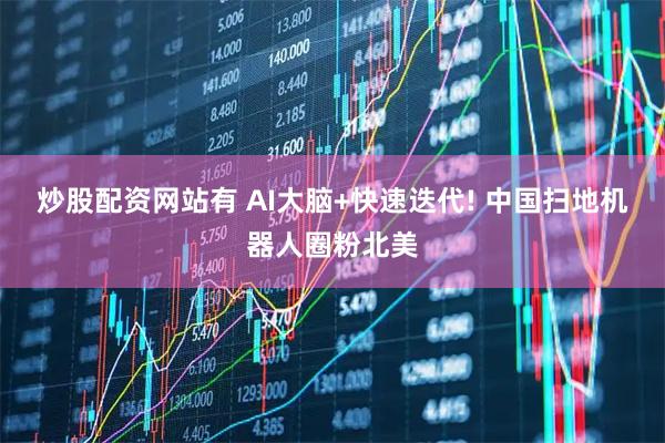 炒股配资网站有 AI大脑+快速迭代! 中国扫地机器人圈粉北美
