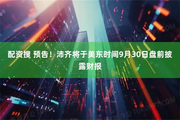 配资搜 预告！沛齐将于美东时间9月30日盘前披露财报