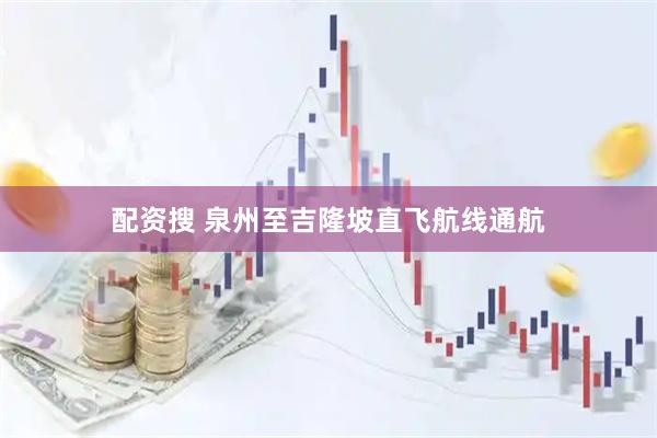 配资搜 泉州至吉隆坡直飞航线通航