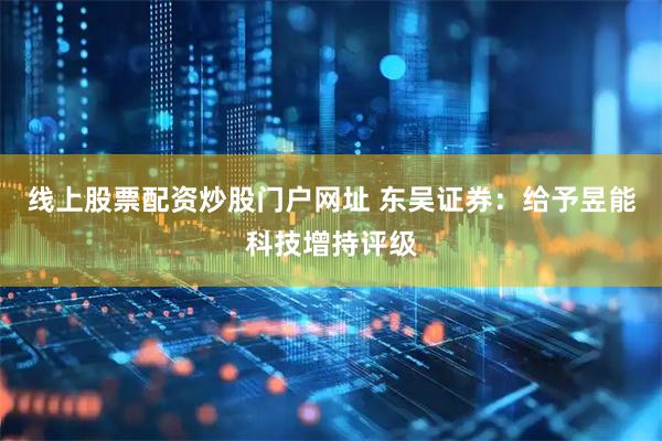 线上股票配资炒股门户网址 东吴证券：给予昱能科技增持评级