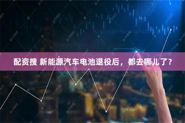 配资搜 新能源汽车电池退役后，都去哪儿了？