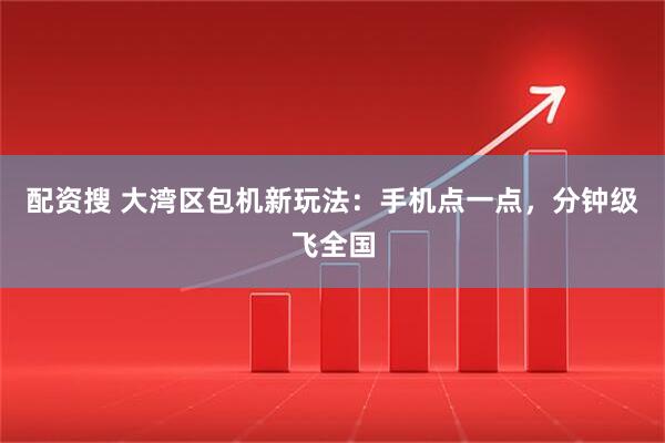 配资搜 大湾区包机新玩法：手机点一点，分钟级飞全国