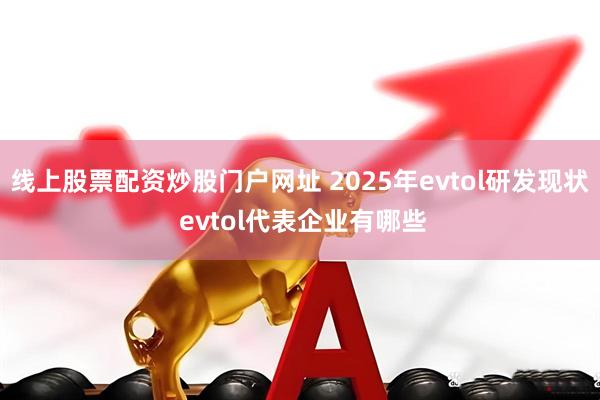 线上股票配资炒股门户网址 2025年evtol研发现状 evtol代表企业有哪些