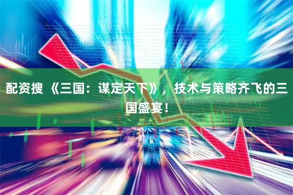 配资搜 《三国：谋定天下》，技术与策略齐飞的三国盛宴！