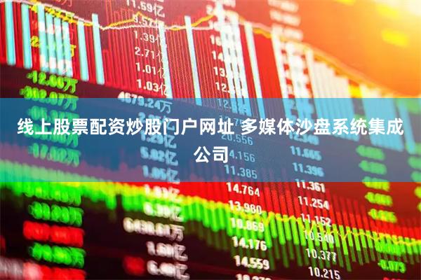 线上股票配资炒股门户网址 多媒体沙盘系统集成公司
