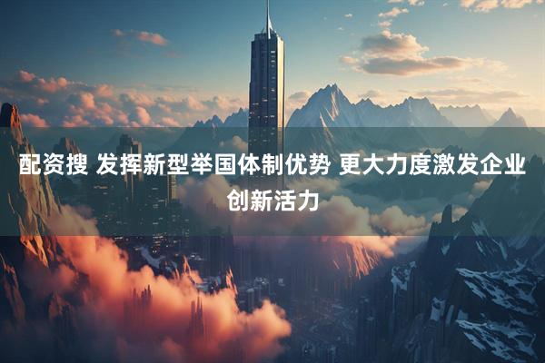 配资搜 发挥新型举国体制优势 更大力度激发企业创新活力