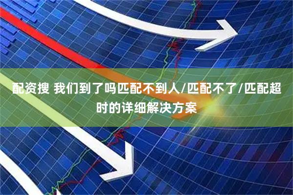 配资搜 我们到了吗匹配不到人/匹配不了/匹配超时的详细解决方案