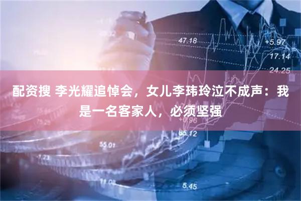 配资搜 李光耀追悼会，女儿李玮玲泣不成声：我是一名客家人，必须坚强