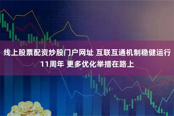 线上股票配资炒股门户网址 互联互通机制稳健运行11周年 更多优化举措在路上
