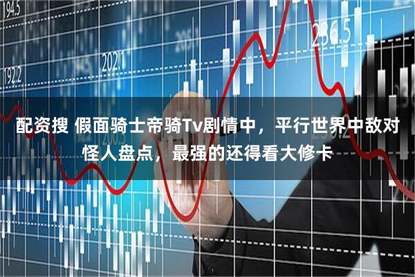 配资搜 假面骑士帝骑Tv剧情中，平行世界中敌对怪人盘点，最强的还得看大修卡