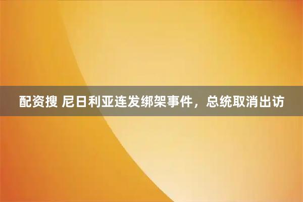配资搜 尼日利亚连发绑架事件，总统取消出访