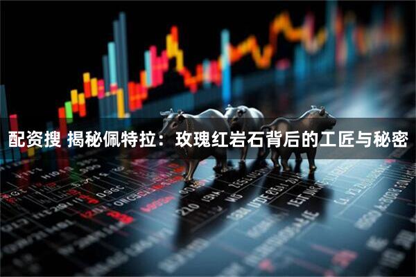 配资搜 揭秘佩特拉：玫瑰红岩石背后的工匠与秘密