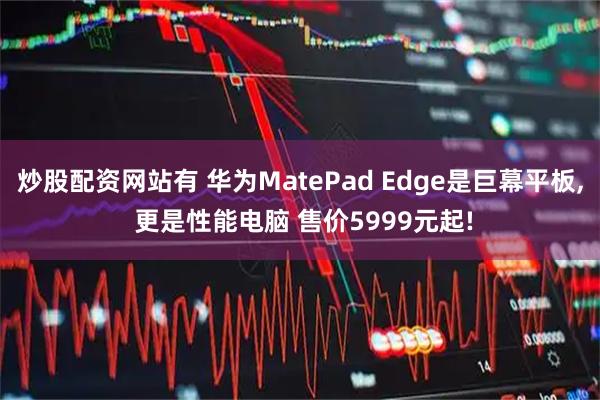 炒股配资网站有 华为MatePad Edge是巨幕平板, 更是性能电脑 售价5999元起!