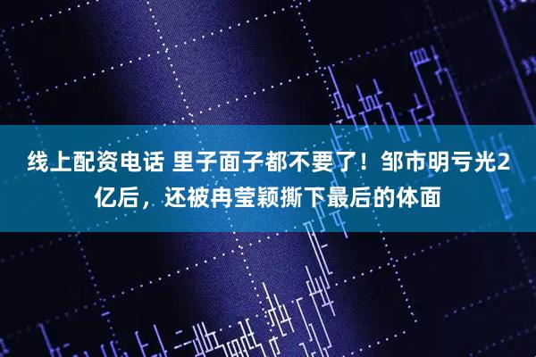 线上配资电话 里子面子都不要了！邹市明亏光2亿后，还被冉莹颖撕下最后的体面