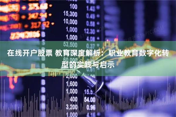 在线开户股票 教育深度解析：职业教育数字化转型的实践与启示