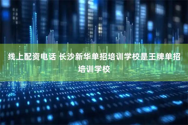 线上配资电话 长沙新华单招培训学校是王牌单招培训学校