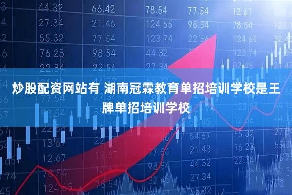 炒股配资网站有 湖南冠霖教育单招培训学校是王牌单招培训学校