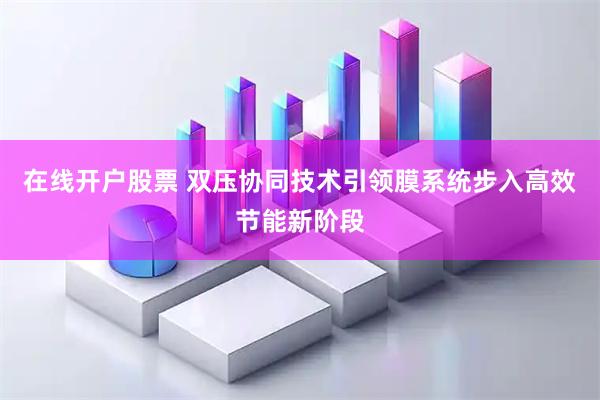在线开户股票 双压协同技术引领膜系统步入高效节能新阶段