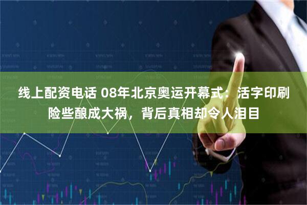 线上配资电话 08年北京奥运开幕式：活字印刷险些酿成大祸，背后真相却令人泪目