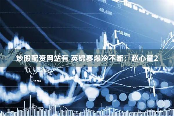 炒股配资网站有 英锦赛爆冷不断：赵心童2