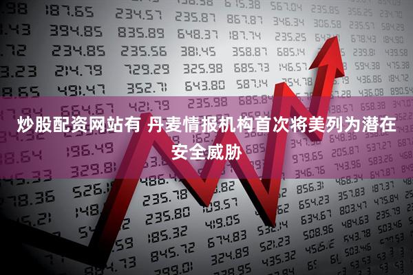 炒股配资网站有 丹麦情报机构首次将美列为潜在安全威胁