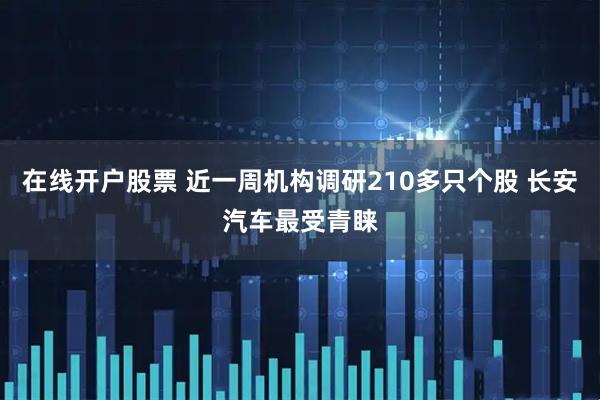 在线开户股票 近一周机构调研210多只个股 长安汽车最受青睐