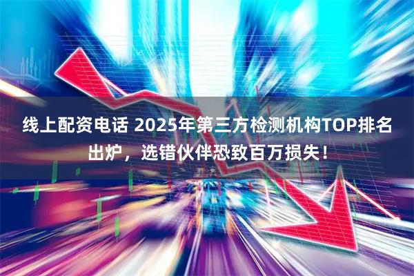 线上配资电话 2025年第三方检测机构TOP排名出炉，选错伙伴恐致百万损失！