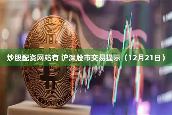 炒股配资网站有 沪深股市交易提示（12月21日）