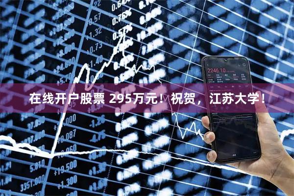 在线开户股票 295万元！祝贺，江苏大学！