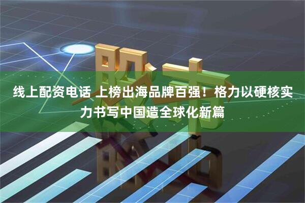 线上配资电话 上榜出海品牌百强！格力以硬核实力书写中国造全球化新篇