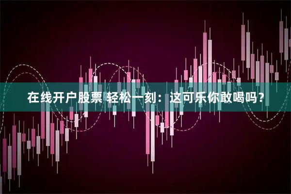 在线开户股票 轻松一刻：这可乐你敢喝吗？