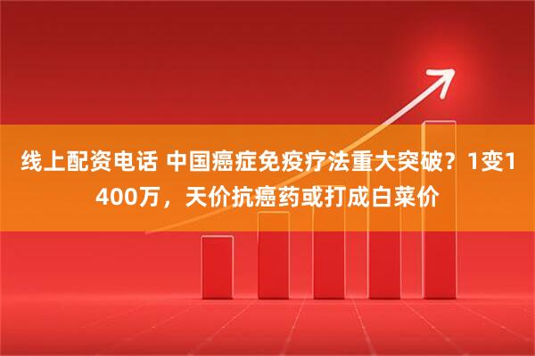 线上配资电话 中国癌症免疫疗法重大突破？1变1400万，天价抗癌药或打成白菜价