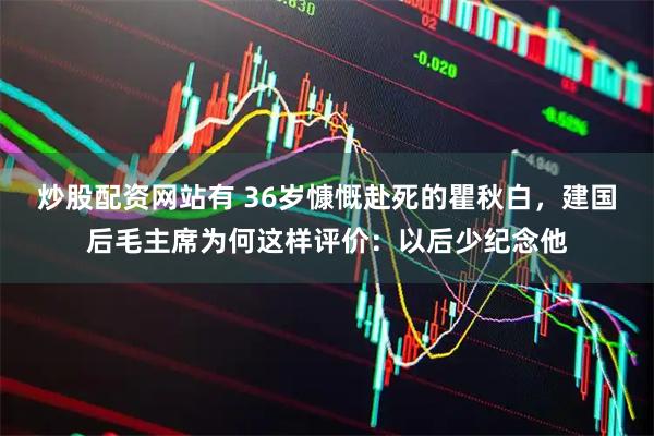 炒股配资网站有 36岁慷慨赴死的瞿秋白，建国后毛主席为何这样评价：以后少纪念他