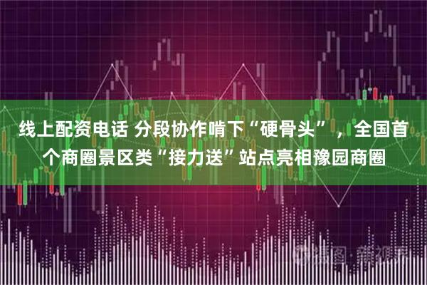 线上配资电话 分段协作啃下“硬骨头” ，全国首个商圈景区类“接力送”站点亮相豫园商圈