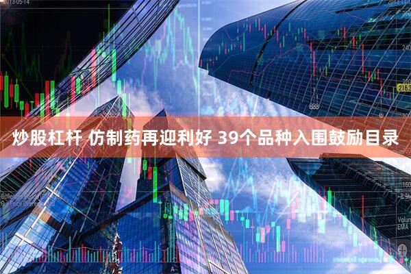 炒股杠杆 仿制药再迎利好 39个品种入围鼓励目录