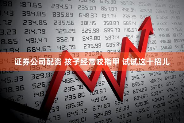 证券公司配资 孩子经常咬指甲 试试这十招儿