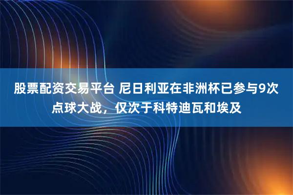 股票配资交易平台 尼日利亚在非洲杯已参与9次点球大战，仅次于科特迪瓦和埃及