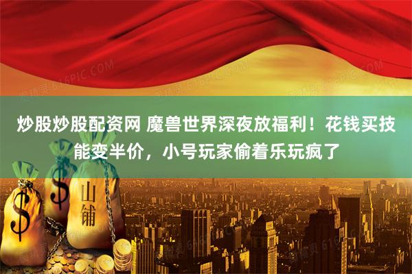 炒股炒股配资网 魔兽世界深夜放福利！花钱买技能变半价，小号玩家偷着乐玩疯了