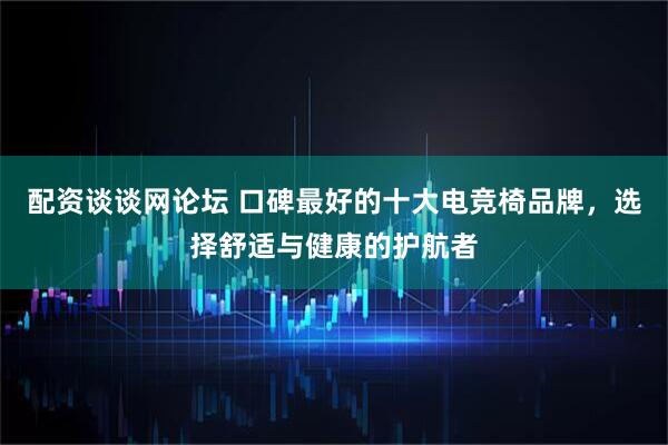 配资谈谈网论坛 口碑最好的十大电竞椅品牌，选择舒适与健康的护航者