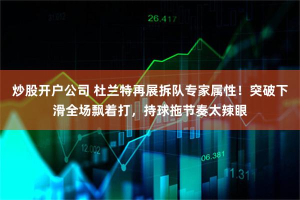 炒股开户公司 杜兰特再展拆队专家属性！突破下滑全场飘着打，持球拖节奏太辣眼