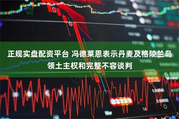 正规实盘配资平台 冯德莱恩表示丹麦及格陵兰岛领土主权和完整不容谈判