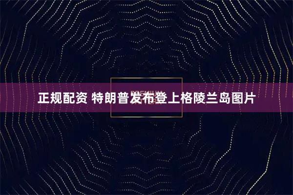 正规配资 特朗普发布登上格陵兰岛图片