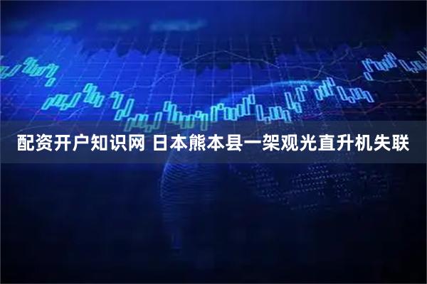 配资开户知识网 日本熊本县一架观光直升机失联