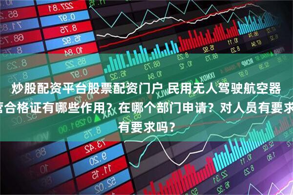 炒股配资平台股票配资门户 民用无人驾驶航空器运营合格证有哪些作用？在哪个部门申请？对人员有要求吗？