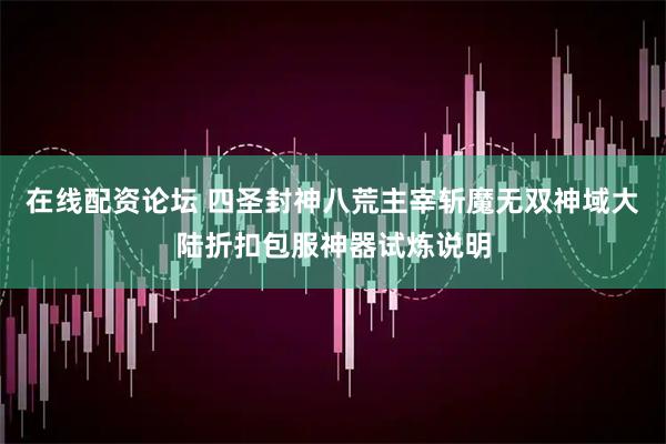 在线配资论坛 四圣封神八荒主宰斩魔无双神域大陆折扣包服神器试炼说明